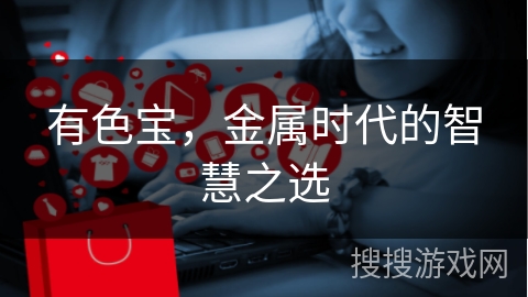 有色宝，金属时代的智慧之选