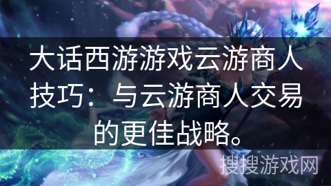 大话西游游戏云游商人技巧：与云游商人交易的更佳战略。