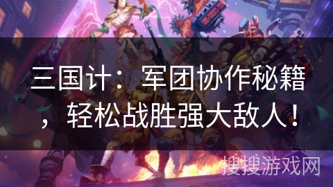 三国计：军团协作秘籍，轻松战胜强大敌人！