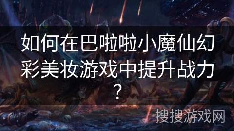 如何在巴啦啦小魔仙幻彩美妆游戏中提升战力？