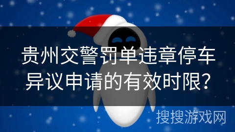 贵州交警罚单违章停车异议申请的有效时限？
