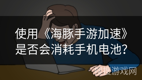 使用《海豚手游加速》是否会消耗手机电池？