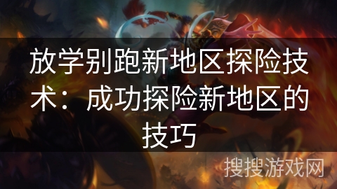放学别跑新地区探险技术：成功探险新地区的技巧