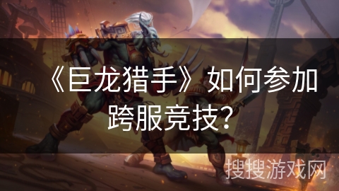 《巨龙猎手》如何参加跨服竞技？