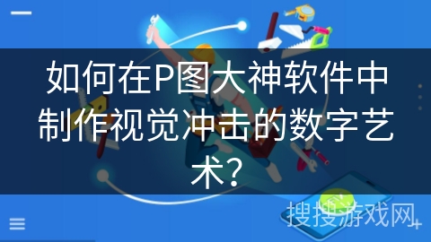 如何在P图大神软件中制作视觉冲击的数字艺术？