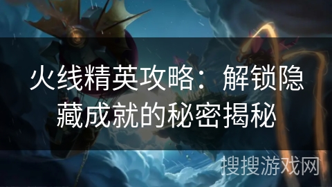 火线精英攻略：解锁隐藏成就的秘密揭秘