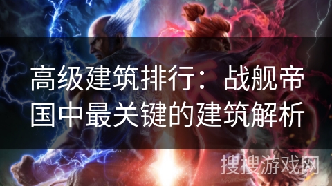 高级建筑排行：战舰帝国中最关键的建筑解析