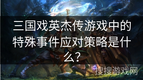 三国戏英杰传游戏中的特殊事件应对策略是什么？