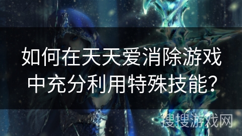 如何在天天爱消除游戏中充分利用特殊技能？