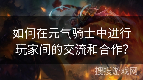 如何在元气骑士中进行玩家间的交流和合作？