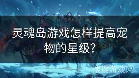 灵魂岛游戏怎样提高宠物的星级？