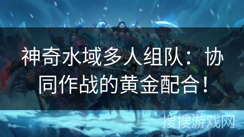 神奇水域多人组队：协同作战的黄金配合！