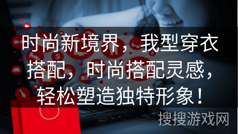 时尚新境界，我型穿衣搭配，时尚搭配灵感，轻松塑造独特形象！