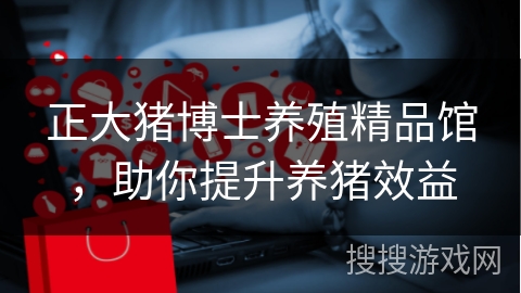 正大猪博士养殖精品馆，助你提升养猪效益