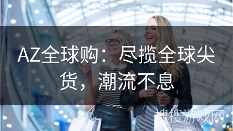 AZ全球购：尽揽全球尖货，潮流不息