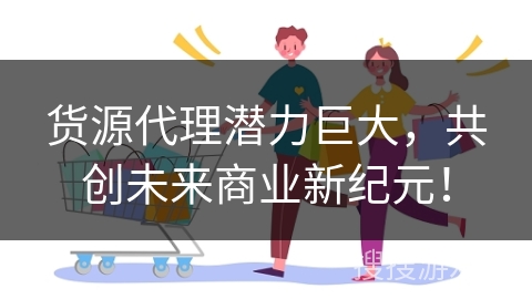 货源代理潜力巨大，共创未来商业新纪元！