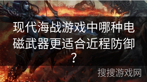 现代海战游戏中哪种电磁武器更适合近程防御？