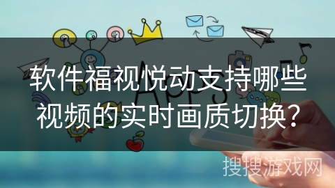 软件福视悦动支持哪些视频的实时画质切换？