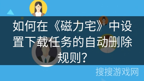 如何在《磁力宅》中设置下载任务的自动删除规则？