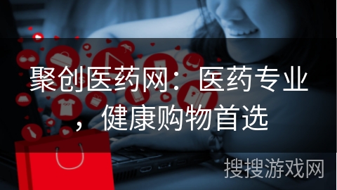聚创医药网：医药专业，健康购物首选