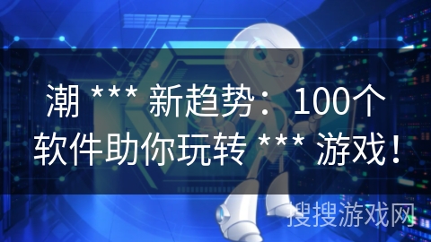 潮 *** 新趋势：100个软件助你玩转 *** 游戏！