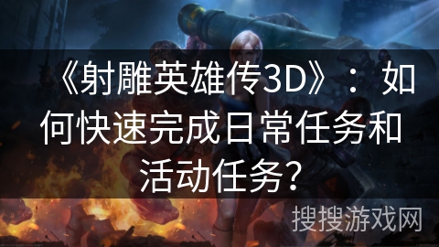《射雕英雄传3D》：如何快速完成日常任务和活动任务？