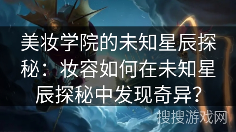 美妆学院的未知星辰探秘：妆容如何在未知星辰探秘中发现奇异？