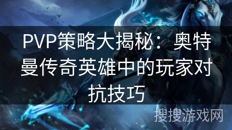 PVP策略大揭秘：奥特曼传奇英雄中的玩家对抗技巧