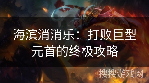 海滨消消乐：打败巨型元首的终极攻略