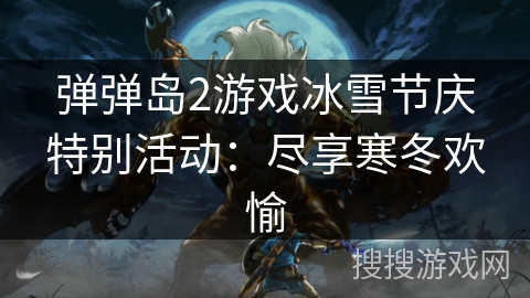 弹弹岛2游戏冰雪节庆特别活动：尽享寒冬欢愉
