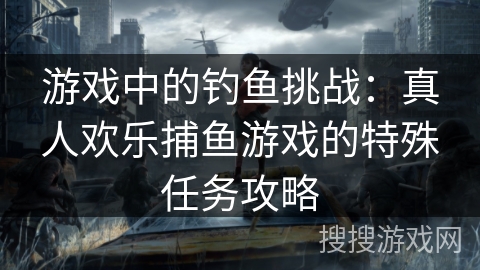 游戏中的钓鱼挑战：真人欢乐捕鱼游戏的特殊任务攻略
