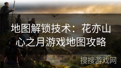 地图解锁技术：花亦山心之月游戏地图攻略