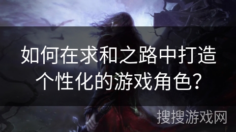 如何在求和之路中打造个性化的游戏角色？