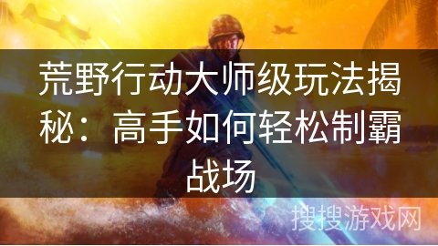 荒野行动大师级玩法揭秘：高手如何轻松制霸战场