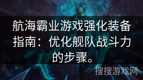 航海霸业游戏强化装备指南：优化舰队战斗力的步骤。