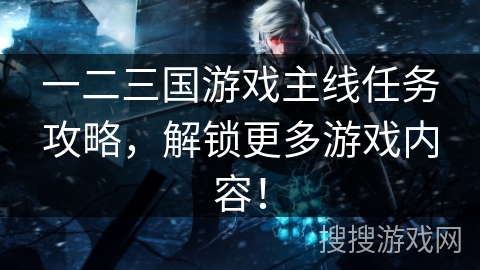 一二三国游戏主线任务攻略，解锁更多游戏内容！