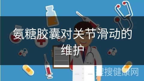 氨糖胶囊对关节滑动的维护