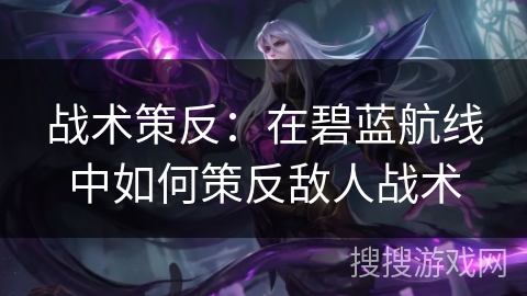 战术策反：在碧蓝航线中如何策反敌人战术