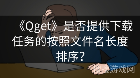 《Qget》是否提供下载任务的按照文件名长度排序？