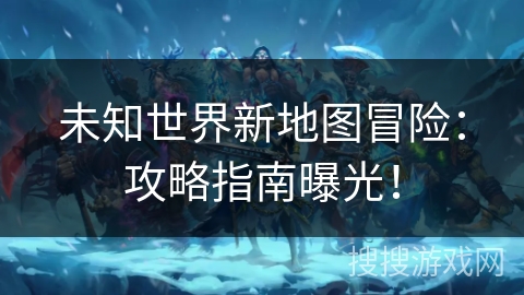 未知世界新地图冒险：攻略指南曝光！
