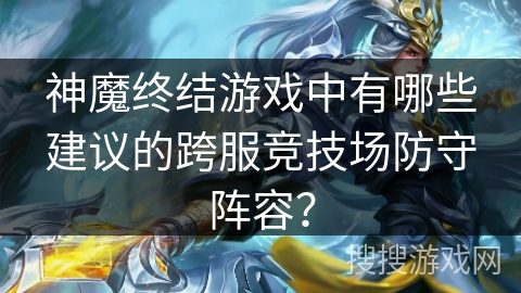 神魔终结游戏中有哪些建议的跨服竞技场防守阵容？