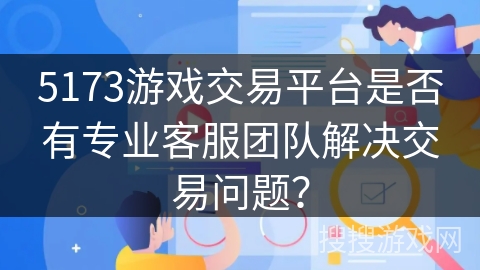 5173游戏交易平台是否有专业客服团队解决交易问题？