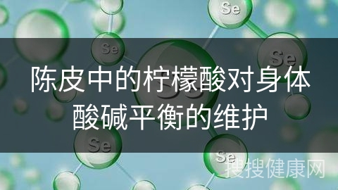 陈皮中的柠檬酸对身体酸碱平衡的维护