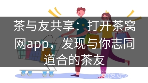 茶与友共享：打开茶窝网app，发现与你志同道合的茶友