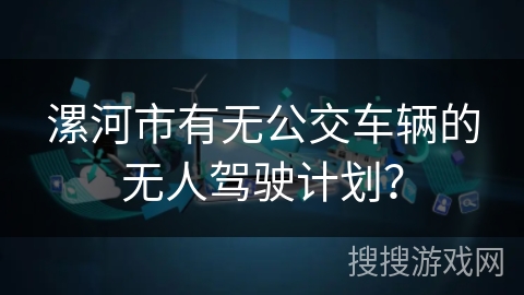 漯河市有无公交车辆的无人驾驶计划？