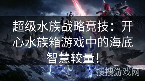 超级水族战略竞技：开心水族箱游戏中的海底智慧较量！
