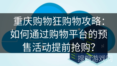 重庆购物狂购物攻略：如何通过购物平台的预售活动提前抢购？