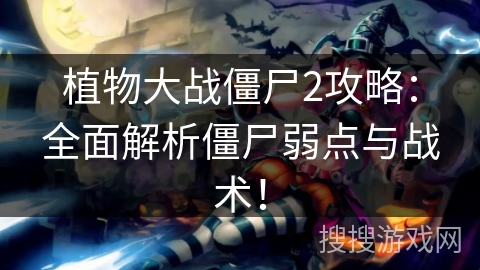 植物大战僵尸2攻略：全面解析僵尸弱点与战术！