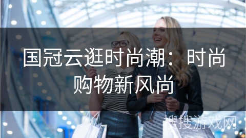 国冠云逛时尚潮：时尚购物新风尚