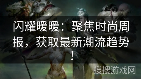 闪耀暖暖：聚焦时尚周报，获取最新潮流趋势！